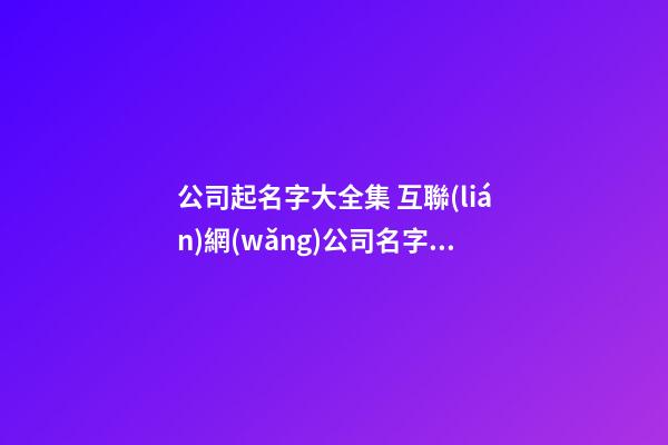 公司起名字大全集 互聯(lián)網(wǎng)公司名字大氣好聽